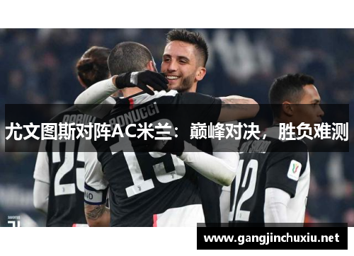 尤文图斯对阵AC米兰：巅峰对决，胜负难测