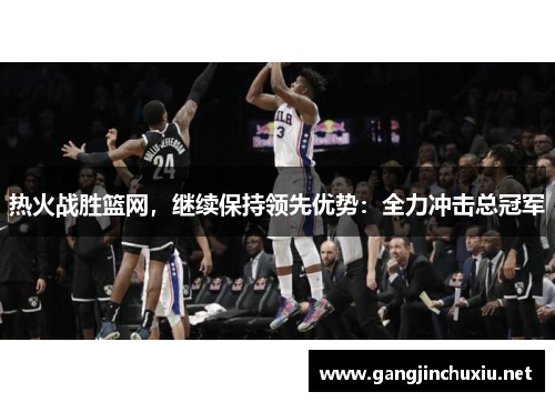 热火战胜篮网，继续保持领先优势：全力冲击总冠军