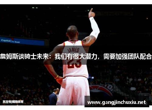 詹姆斯谈骑士未来：我们有很大潜力，需要加强团队配合